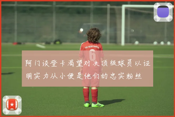 阿门谈登卡渴望对决顶级球员以证明实力从小便是他们的忠实粉丝