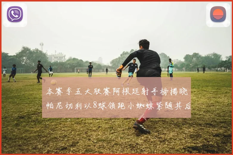 本赛季五大联赛阿根廷射手榜揭晓帕尼切利以8球领跑小蜘蛛紧随其后