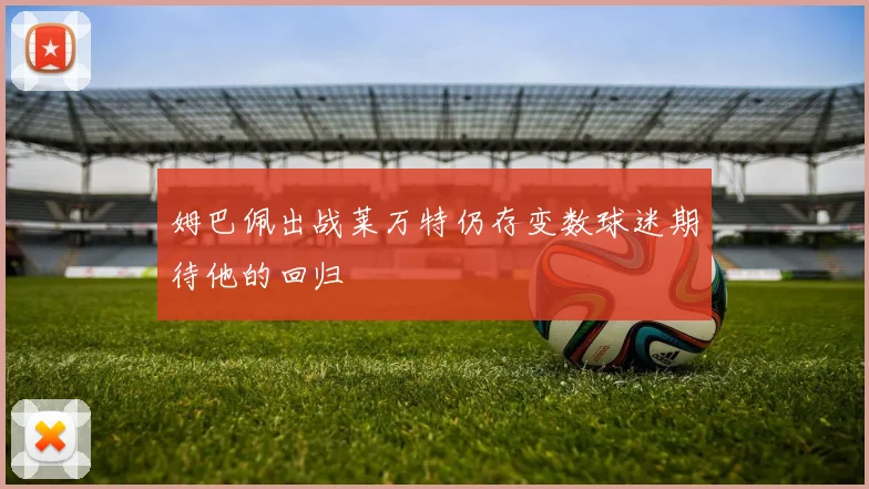 姆巴佩出战莱万特仍存变数球迷期待他的回归