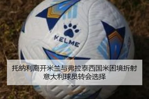 托纳利离开米兰与弗拉泰西国米困境折射意大利球员转会选择 | BSports